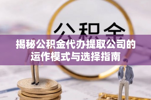 顺昌揭秘公积金代办提取公司的运作模式与选择指南