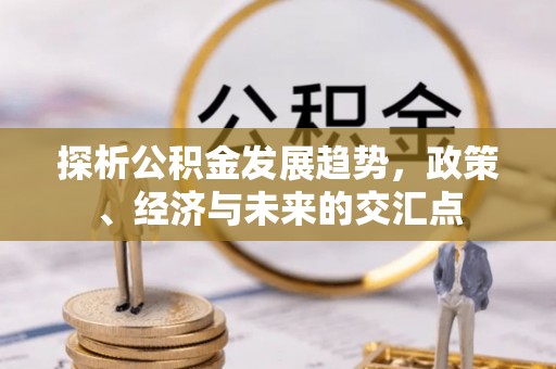 顺昌探析公积金发展趋势，政策、经济与未来的交汇点
