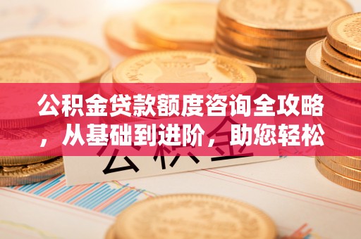 顺昌公积金贷款额度咨询全攻略，从基础到进阶，助您轻松掌握关键要点