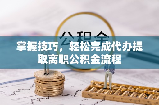 顺昌掌握技巧，轻松完成代办提取离职公积金流程