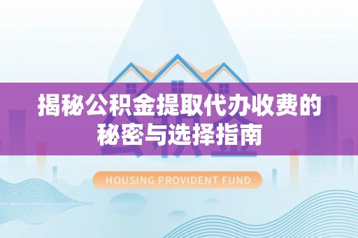 顺昌揭秘公积金提取代办收费的秘密与选择指南