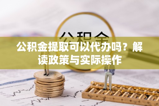 顺昌公积金提取可以代办吗？解读政策与实际操作