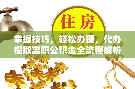 顺昌掌握技巧，轻松办理，代办提取离职公积金全流程解析