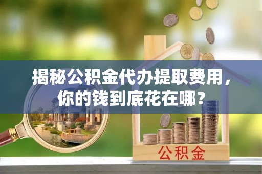 顺昌揭秘公积金代办提取费用，你的钱到底花在哪？