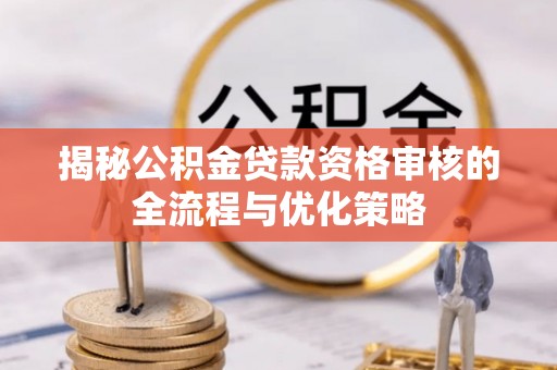 顺昌揭秘公积金贷款资格审核的全流程与优化策略