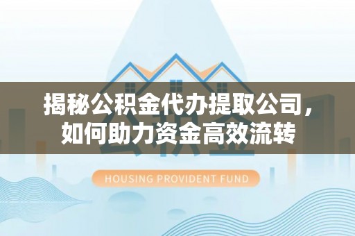 顺昌揭秘公积金代办提取公司，如何助力资金高效流转