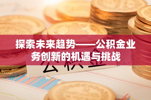 顺昌探索未来趋势——公积金业务创新的机遇与挑战