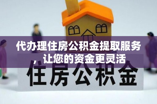 顺昌代办理住房公积金提取服务，让您的资金更灵活