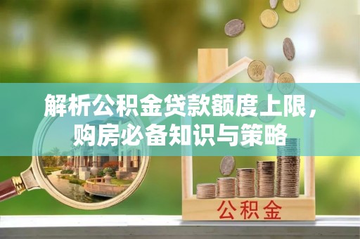 顺昌解析公积金贷款额度上限，购房必备知识与策略