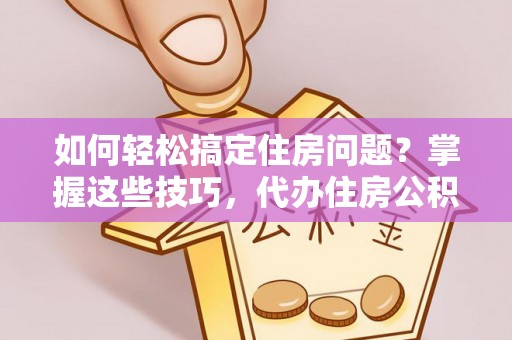 顺昌如何轻松搞定住房问题？掌握这些技巧，代办住房公积金提取不再难
