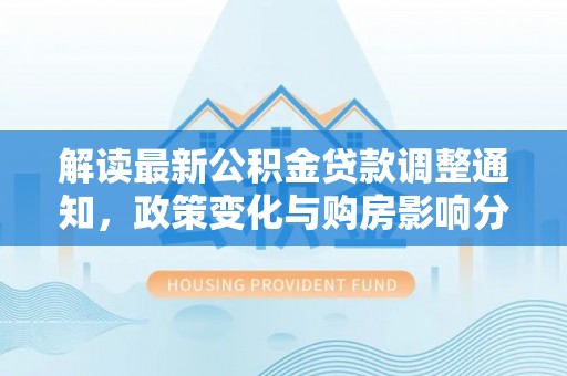 顺昌解读最新公积金贷款调整通知，政策变化与购房影响分析