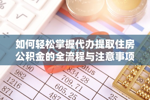 顺昌如何轻松掌握代办提取住房公积金的全流程与注意事项