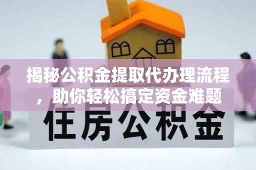 顺昌揭秘公积金提取代办理流程，助你轻松搞定资金难题