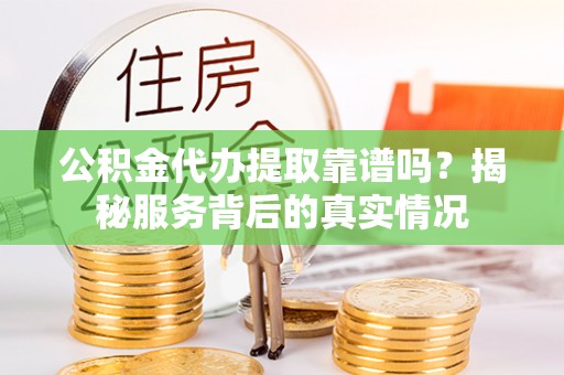 顺昌公积金代办提取靠谱吗？揭秘服务背后的真实情况