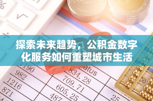 顺昌探索未来趋势，公积金数字化服务如何重塑城市生活