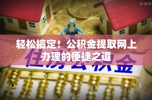 顺昌轻松搞定！公积金提取网上办理的便捷之道