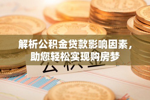 顺昌解析公积金贷款影响因素，助您轻松实现购房梦
