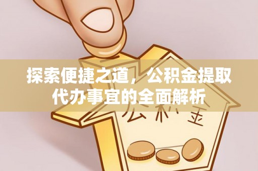 顺昌探索便捷之道，公积金提取代办事宜的全面解析