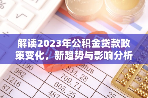 顺昌解读2023年公积金贷款政策变化，新趋势与影响分析