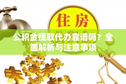顺昌公积金提取代办靠谱吗？全面解析与注意事项