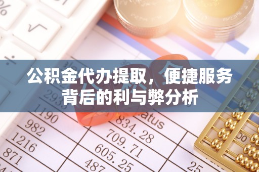 顺昌公积金代办提取，便捷服务背后的利与弊分析