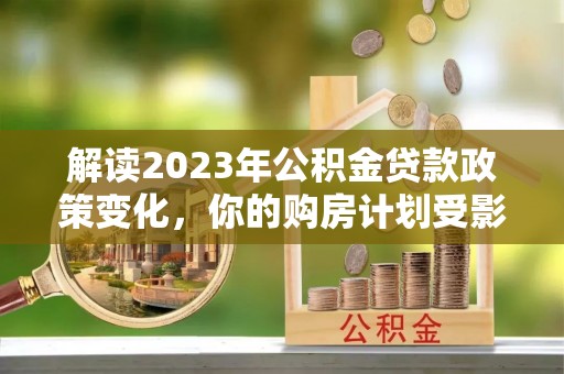 顺昌解读2023年公积金贷款政策变化，你的购房计划受影响了吗？