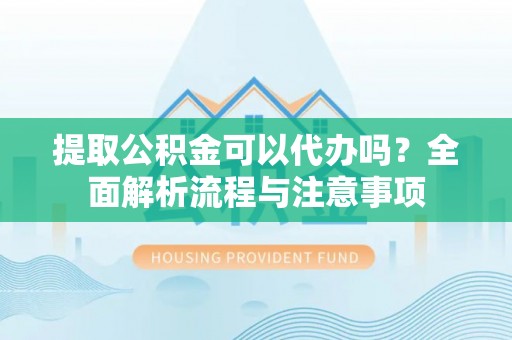 顺昌提取公积金可以代办吗？全面解析流程与注意事项