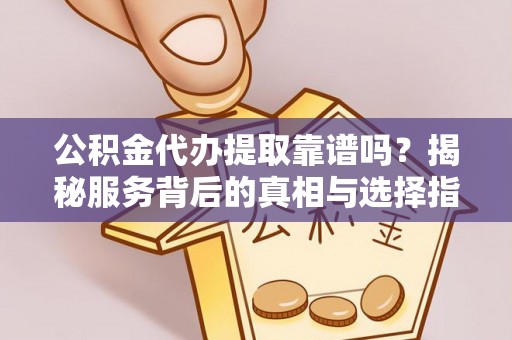 顺昌公积金代办提取靠谱吗？揭秘服务背后的真相与选择指南