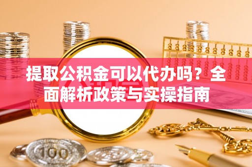 顺昌提取公积金可以代办吗？全面解析政策与实操指南
