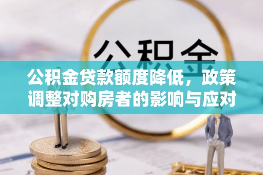顺昌公积金贷款额度降低，政策调整对购房者的影响与应对策略