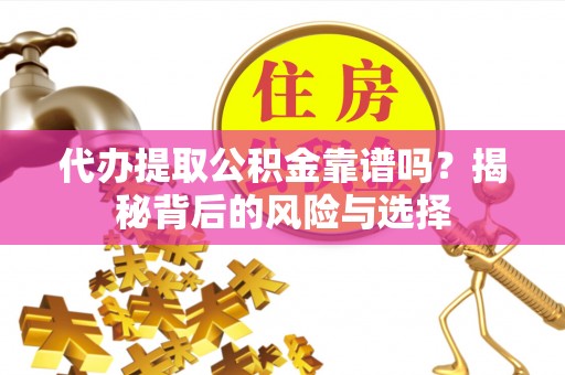 顺昌代办提取公积金靠谱吗？揭秘背后的风险与选择