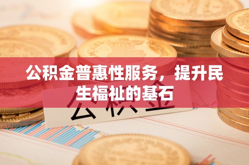 顺昌公积金普惠性服务，提升民生福祉的基石