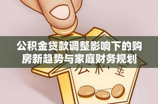 顺昌公积金贷款调整影响下的购房新趋势与家庭财务规划