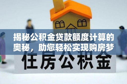 顺昌揭秘公积金贷款额度计算的奥秘，助您轻松实现购房梦想