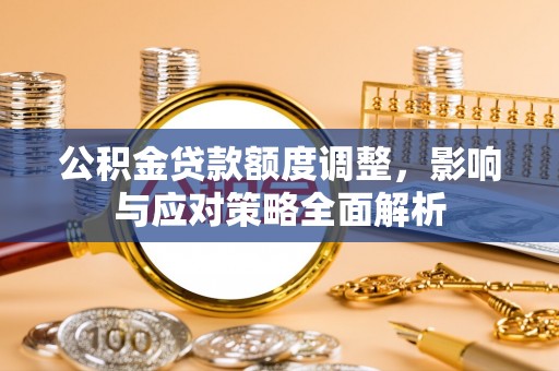 顺昌公积金贷款额度调整，影响与应对策略全面解析