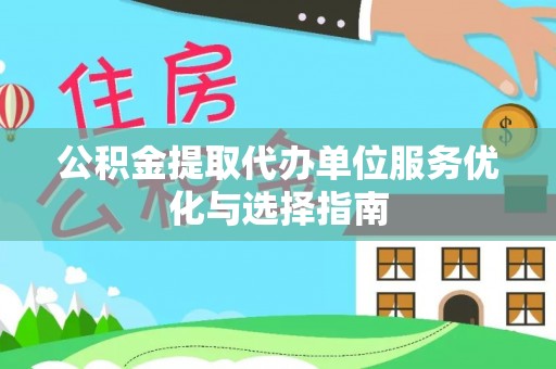 顺昌公积金提取代办单位服务优化与选择指南