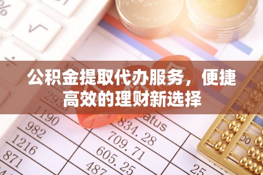 顺昌公积金提取代办服务，便捷高效的理财新选择