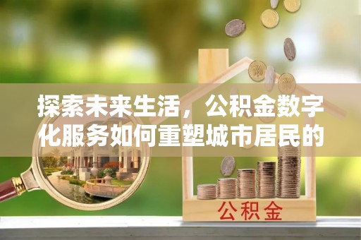 顺昌探索未来生活，公积金数字化服务如何重塑城市居民的便利体验