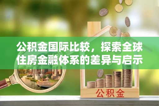 顺昌公积金国际比较，探索全球住房金融体系的差异与启示