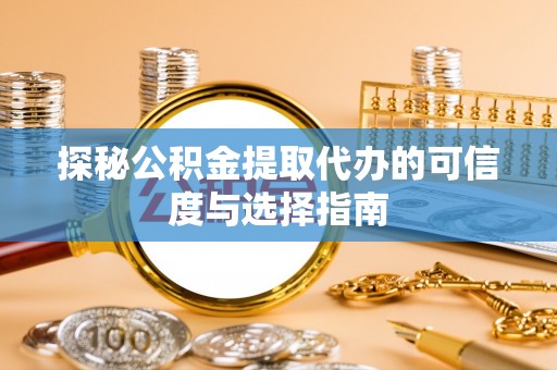 顺昌探秘公积金提取代办的可信度与选择指南