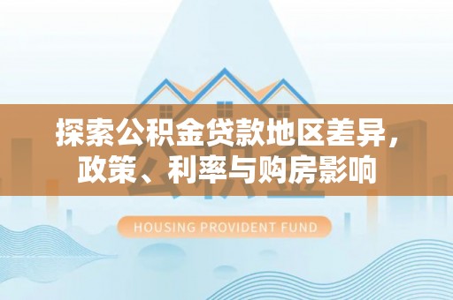 顺昌探索公积金贷款地区差异，政策、利率与购房影响