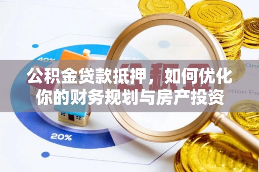 顺昌公积金贷款抵押，如何优化你的财务规划与房产投资
