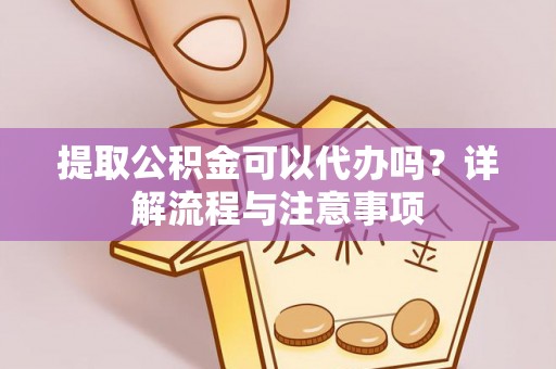 顺昌提取公积金可以代办吗？详解流程与注意事项