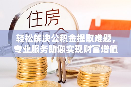 顺昌轻松解决公积金提取难题，专业服务助您实现财富增值——代办公积金提取