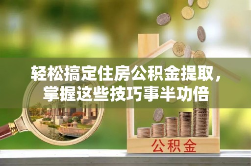 顺昌轻松搞定住房公积金提取，掌握这些技巧事半功倍