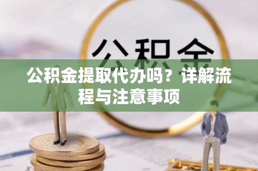 顺昌公积金提取代办吗？详解流程与注意事项