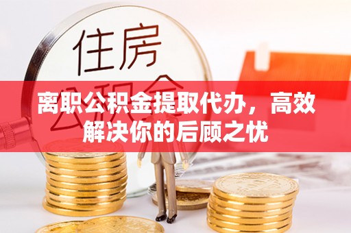 顺昌离职公积金提取代办，高效解决你的后顾之忧