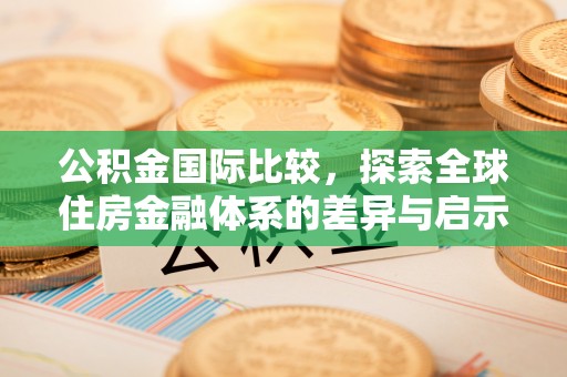 顺昌公积金国际比较，探索全球住房金融体系的差异与启示