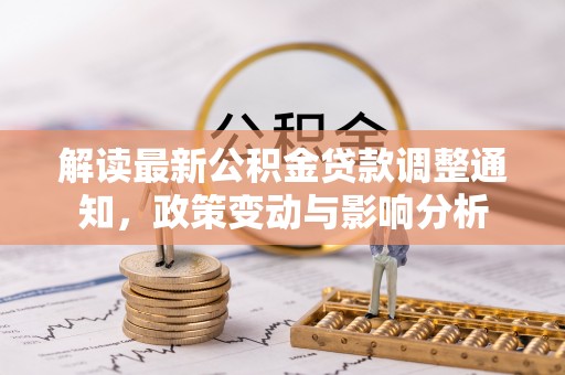 顺昌解读最新公积金贷款调整通知，政策变动与影响分析