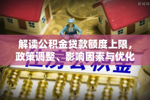 顺昌解读公积金贷款额度上限，政策调整、影响因素与优化策略